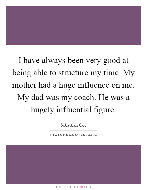 I have always been very good at being able to structure my time. My mother had a huge influence on me. My dad was my coach. He was a hugely influential figure. Picture Quote #1