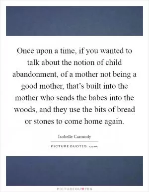 Once upon a time, if you wanted to talk about the notion of child abandonment, of a mother not being a good mother, that’s built into the mother who sends the babes into the woods, and they use the bits of bread or stones to come home again Picture Quote #1