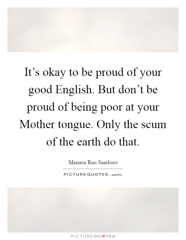 It's okay to be proud of your good English. But don't be proud of being poor at your Mother tongue. Only the scum of the earth do that. Picture Quote #1