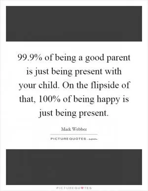 99.9% of being a good parent is just being present with your child. On the flipside of that, 100% of being happy is just being present Picture Quote #1