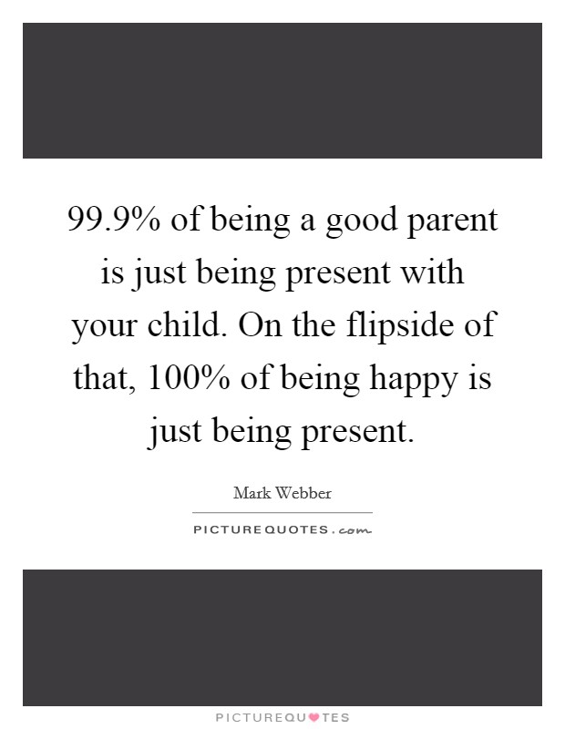 99.9% of being a good parent is just being present with your child. On the flipside of that, 100% of being happy is just being present. Picture Quote #1