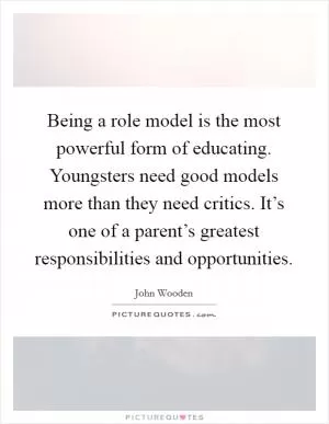 Being a role model is the most powerful form of educating. Youngsters need good models more than they need critics. It’s one of a parent’s greatest responsibilities and opportunities Picture Quote #1