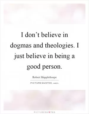 I don’t believe in dogmas and theologies. I just believe in being a good person Picture Quote #1