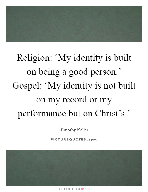 Religion: ‘My identity is built on being a good person.' Gospel: ‘My identity is not built on my record or my performance but on Christ's.' Picture Quote #1