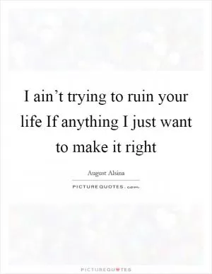 I ain’t trying to ruin your life If anything I just want to make it right Picture Quote #1