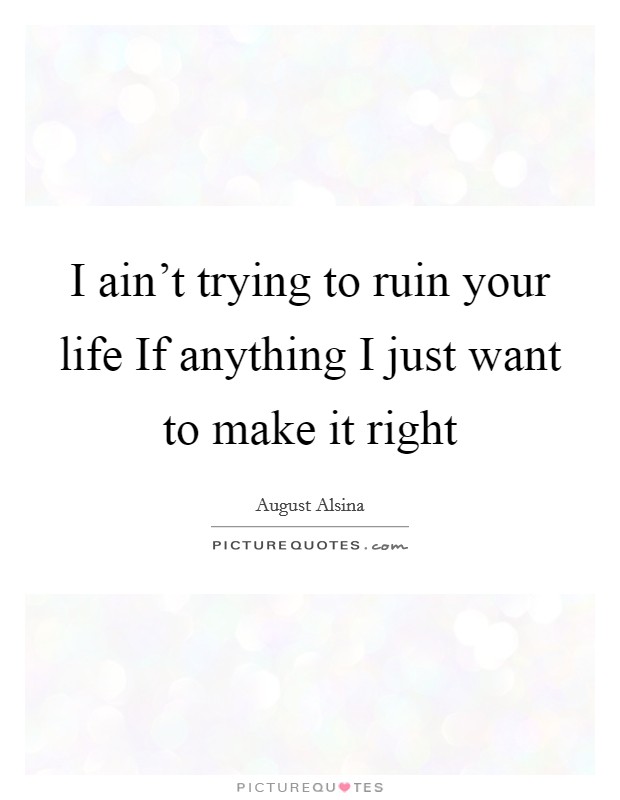 I ain't trying to ruin your life If anything I just want to make it right Picture Quote #1