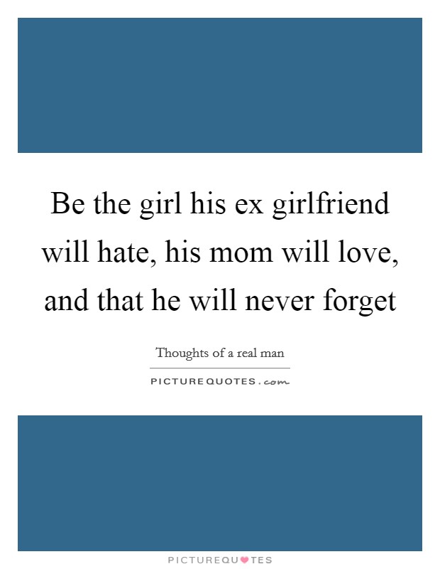 Be the girl his ex girlfriend will hate, his mom will love, and that he will never forget Picture Quote #1