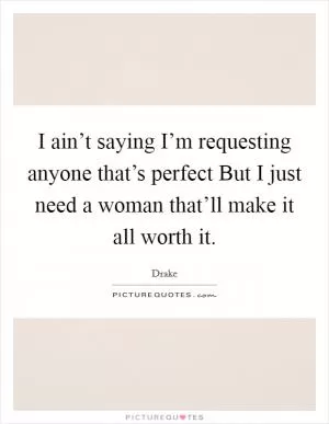 I ain’t saying I’m requesting anyone that’s perfect But I just need a woman that’ll make it all worth it Picture Quote #1