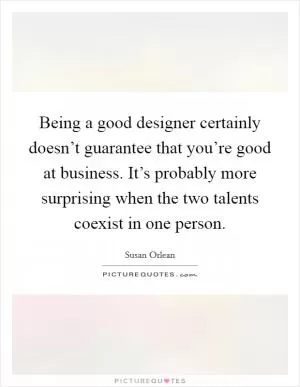 Being a good designer certainly doesn’t guarantee that you’re good at business. It’s probably more surprising when the two talents coexist in one person Picture Quote #1