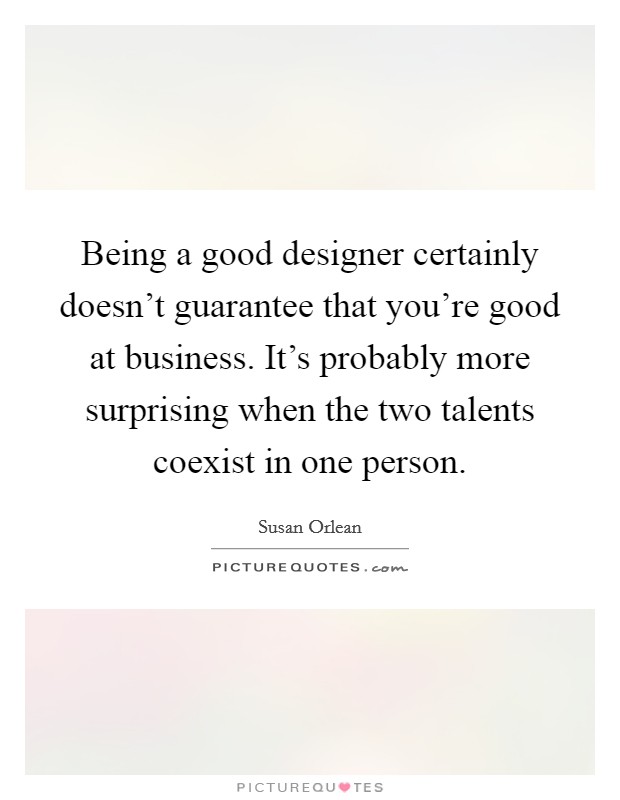 Being a good designer certainly doesn't guarantee that you're good at business. It's probably more surprising when the two talents coexist in one person. Picture Quote #1