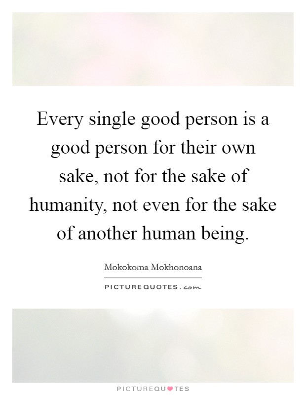 Every single good person is a good person for their own sake, not for the sake of humanity, not even for the sake of another human being. Picture Quote #1