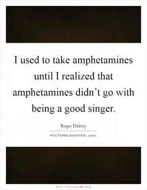 I used to take amphetamines until I realized that amphetamines didn’t go with being a good singer Picture Quote #1