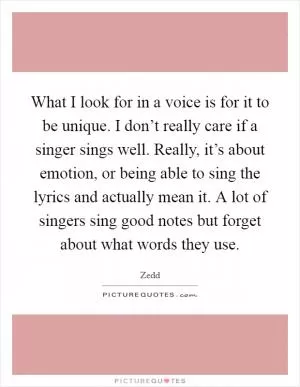 What I look for in a voice is for it to be unique. I don’t really care if a singer sings well. Really, it’s about emotion, or being able to sing the lyrics and actually mean it. A lot of singers sing good notes but forget about what words they use Picture Quote #1