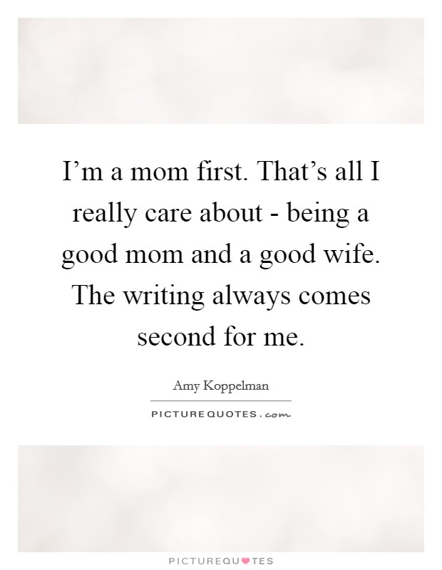 I'm a mom first. That's all I really care about - being a good mom and a good wife. The writing always comes second for me. Picture Quote #1