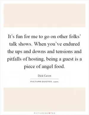 It’s fun for me to go on other folks’ talk shows. When you’ve endured the ups and downs and tensions and pitfalls of hosting, being a guest is a piece of angel food Picture Quote #1