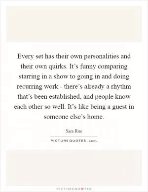 Every set has their own personalities and their own quirks. It’s funny comparing starring in a show to going in and doing recurring work - there’s already a rhythm that’s been established, and people know each other so well. It’s like being a guest in someone else’s home Picture Quote #1