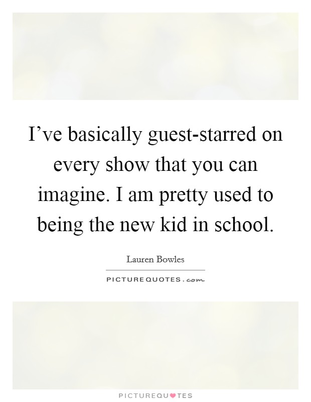 I've basically guest-starred on every show that you can imagine. I am pretty used to being the new kid in school. Picture Quote #1