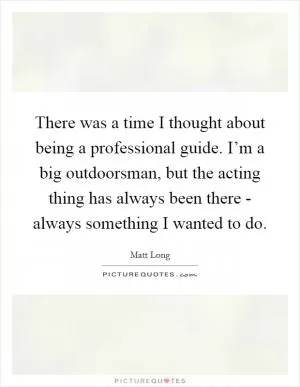 There was a time I thought about being a professional guide. I’m a big outdoorsman, but the acting thing has always been there - always something I wanted to do Picture Quote #1