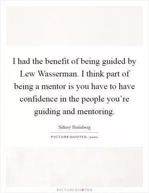I had the benefit of being guided by Lew Wasserman. I think part of being a mentor is you have to have confidence in the people you’re guiding and mentoring Picture Quote #1