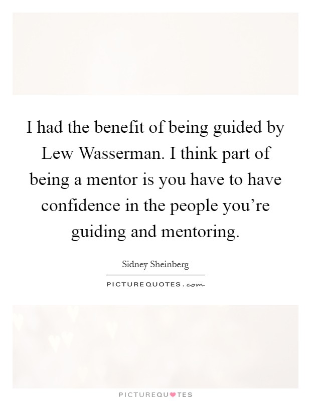 I had the benefit of being guided by Lew Wasserman. I think part of being a mentor is you have to have confidence in the people you're guiding and mentoring. Picture Quote #1