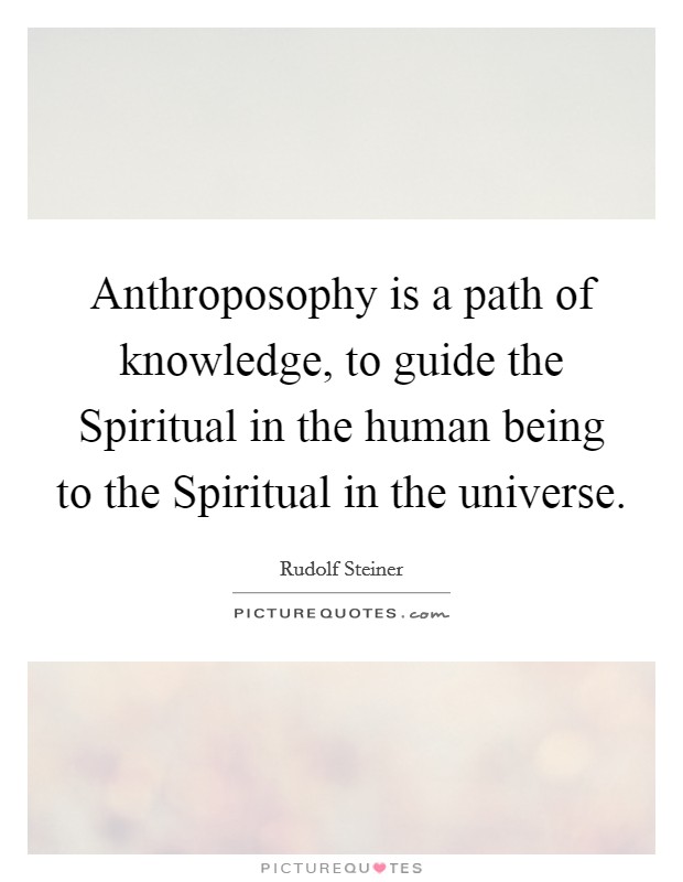 Anthroposophy is a path of knowledge, to guide the Spiritual in the human being to the Spiritual in the universe. Picture Quote #1