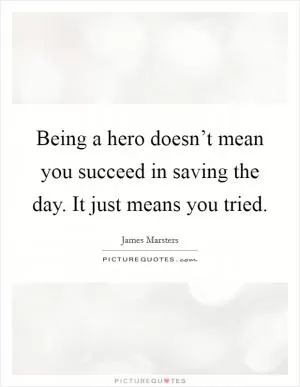 Being a hero doesn’t mean you succeed in saving the day. It just means you tried Picture Quote #1