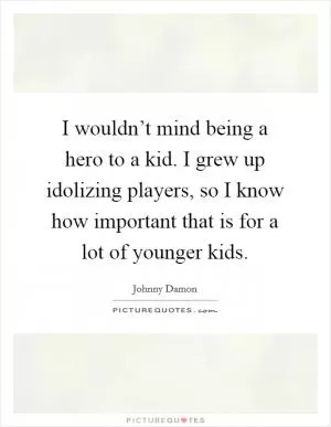 I wouldn’t mind being a hero to a kid. I grew up idolizing players, so I know how important that is for a lot of younger kids Picture Quote #1