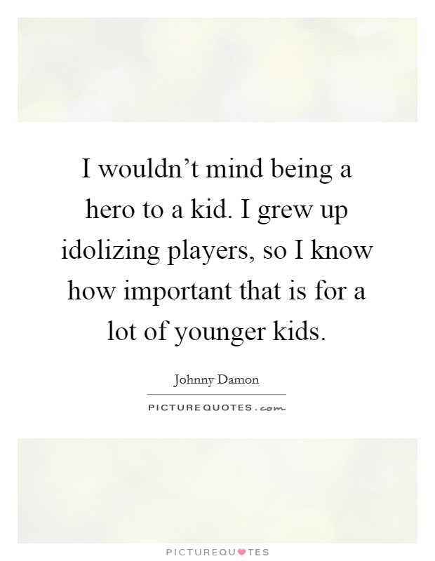 I wouldn't mind being a hero to a kid. I grew up idolizing players, so I know how important that is for a lot of younger kids. Picture Quote #1