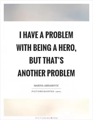 I have a problem with being a hero, but that’s another problem Picture Quote #1