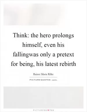 Think: the hero prolongs himself, even his fallingwas only a pretext for being, his latest rebirth Picture Quote #1