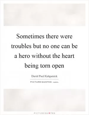 Sometimes there were troubles but no one can be a hero without the heart being torn open Picture Quote #1