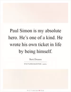 Paul Simon is my absolute hero. He’s one of a kind. He wrote his own ticket in life by being himself Picture Quote #1