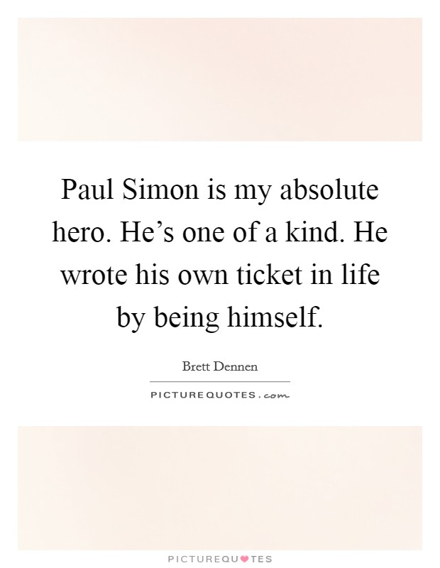 Paul Simon is my absolute hero. He's one of a kind. He wrote his own ticket in life by being himself. Picture Quote #1