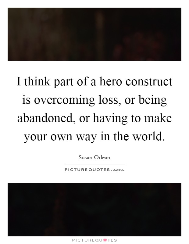 I think part of a hero construct is overcoming loss, or being abandoned, or having to make your own way in the world. Picture Quote #1