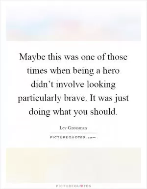 Maybe this was one of those times when being a hero didn’t involve looking particularly brave. It was just doing what you should Picture Quote #1
