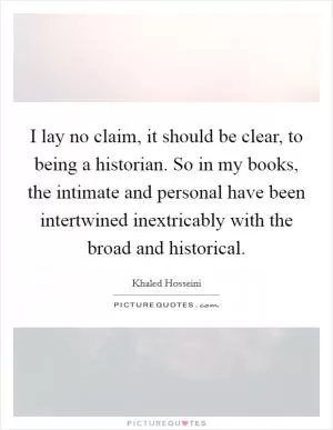 I lay no claim, it should be clear, to being a historian. So in my books, the intimate and personal have been intertwined inextricably with the broad and historical Picture Quote #1
