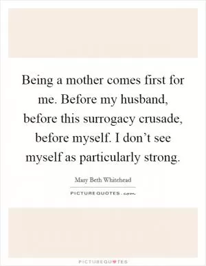 Being a mother comes first for me. Before my husband, before this surrogacy crusade, before myself. I don’t see myself as particularly strong Picture Quote #1
