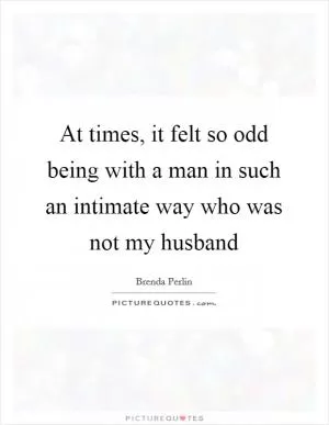 At times, it felt so odd being with a man in such an intimate way who was not my husband Picture Quote #1