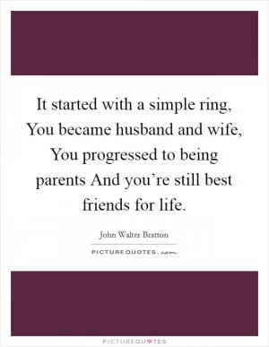 It started with a simple ring, You became husband and wife, You progressed to being parents And you’re still best friends for life Picture Quote #1