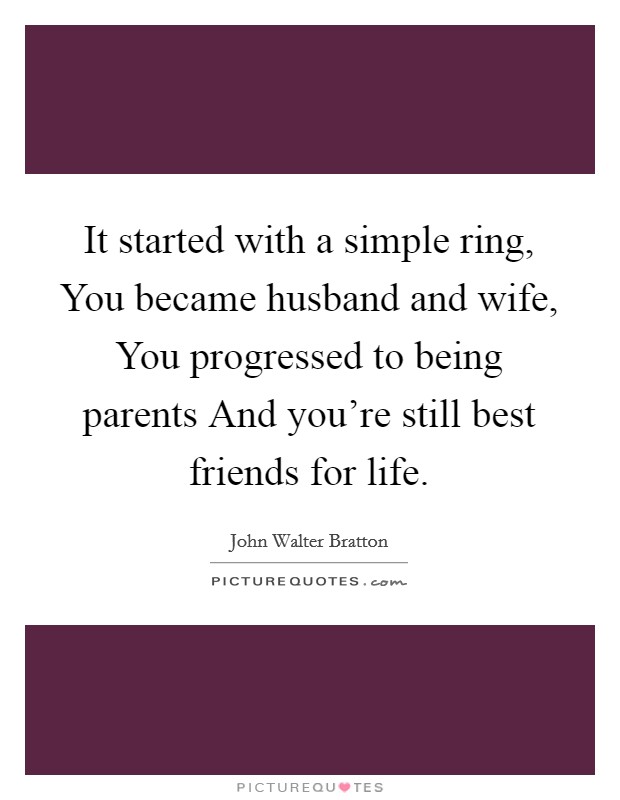 It started with a simple ring, You became husband and wife, You progressed to being parents And you're still best friends for life. Picture Quote #1