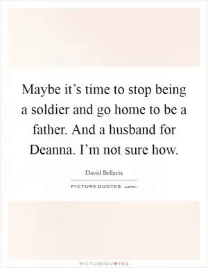 Maybe it’s time to stop being a soldier and go home to be a father. And a husband for Deanna. I’m not sure how Picture Quote #1