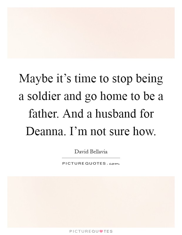 Maybe it's time to stop being a soldier and go home to be a father. And a husband for Deanna. I'm not sure how. Picture Quote #1