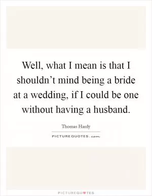 Well, what I mean is that I shouldn’t mind being a bride at a wedding, if I could be one without having a husband Picture Quote #1