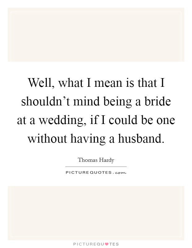 Well, what I mean is that I shouldn't mind being a bride at a wedding, if I could be one without having a husband. Picture Quote #1