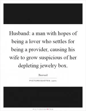 Husband: a man with hopes of being a lover who settles for being a provider, causing his wife to grow suspicious of her depleting jewelry box Picture Quote #1