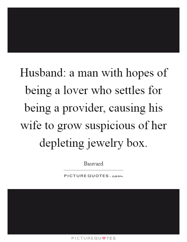 Husband: a man with hopes of being a lover who settles for being a provider, causing his wife to grow suspicious of her depleting jewelry box. Picture Quote #1