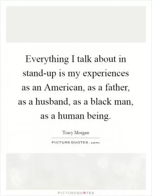 Everything I talk about in stand-up is my experiences as an American, as a father, as a husband, as a black man, as a human being Picture Quote #1