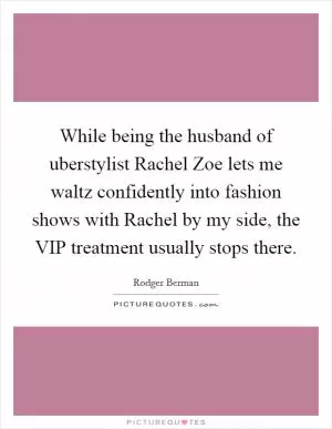 While being the husband of uberstylist Rachel Zoe lets me waltz confidently into fashion shows with Rachel by my side, the VIP treatment usually stops there Picture Quote #1