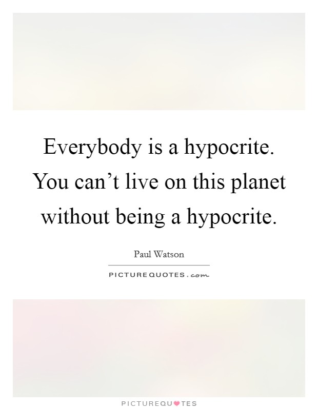 Everybody is a hypocrite. You can't live on this planet without being a hypocrite. Picture Quote #1