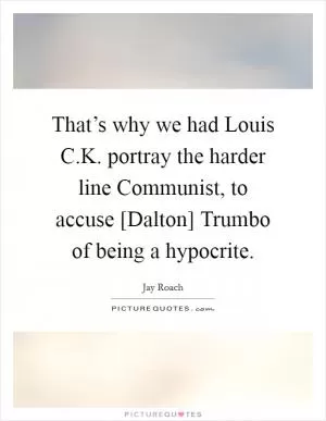 That’s why we had Louis C.K. portray the harder line Communist, to accuse [Dalton] Trumbo of being a hypocrite Picture Quote #1